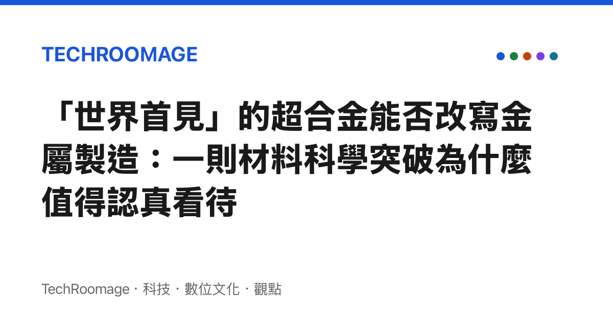 「世界首見」的超合金能否改寫金屬製造：一則材料科學突破為什麼值得認真看待