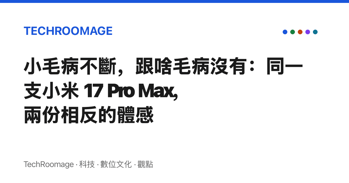 小毛病不斷，跟啥毛病沒有：同一支小米 17 Pro Max，兩份相反的體感
