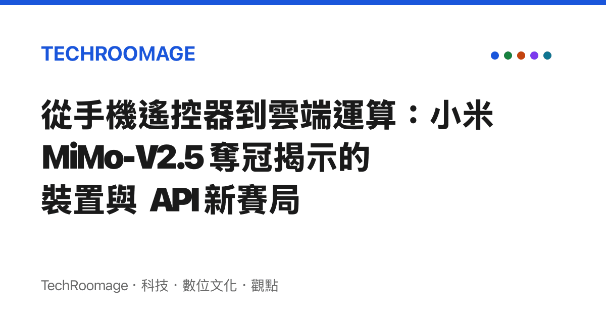 從手機遙控器到雲端運算：小米 MiMo-V2.5 奪冠揭示的裝置與 API 新賽局