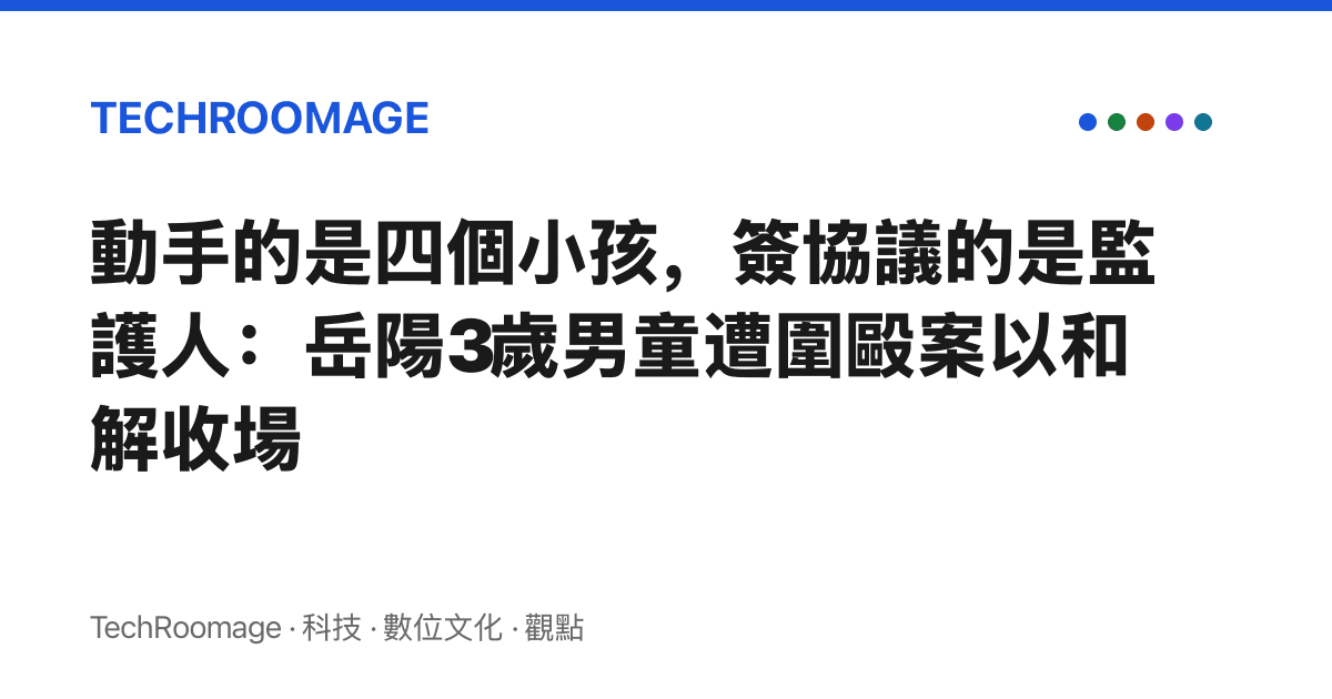 動手的是四個小孩，簽協議的是監護人：嶽陽3歲男童遭圍毆案以和解收場
