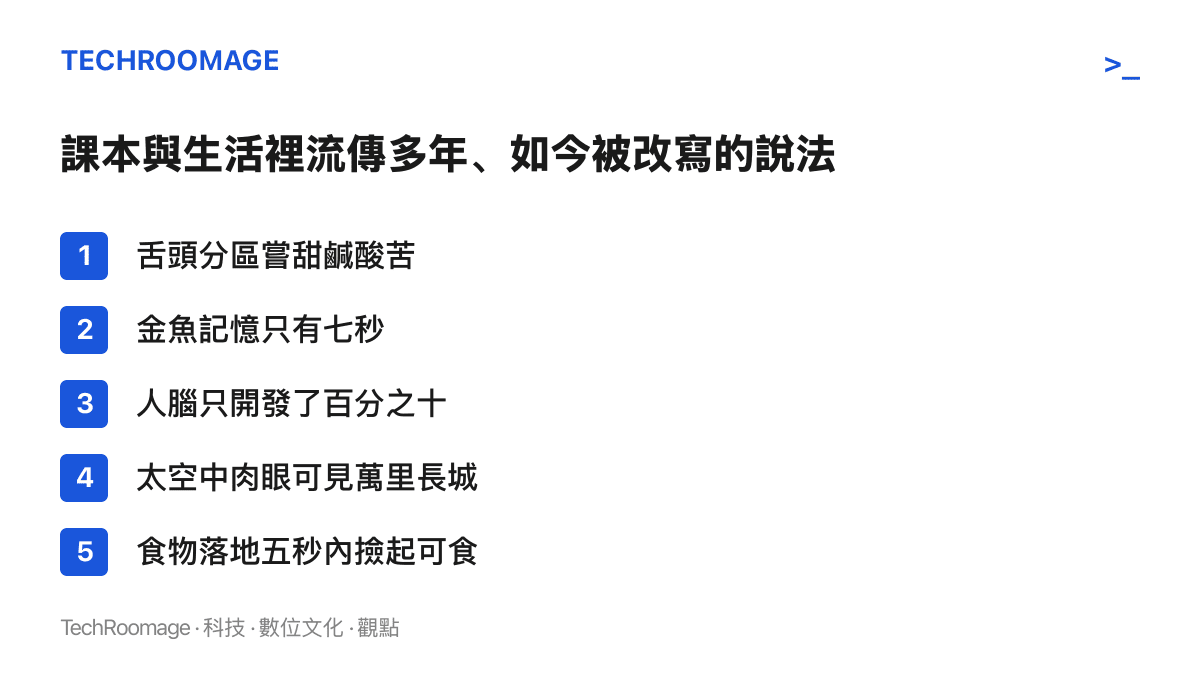 列出五項流傳多年的童年科學常識，包含舌頭味覺分區圖、金魚七秒記憶、人腦開發百分之十、太空看長城與五秒定律，皆已被證據更正