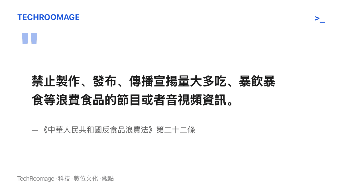 《反食品浪費法》第二十二條明文禁止製作、發布、傳播宣揚量大多喫、暴飲暴食等浪費食品的節目或音視頻資訊