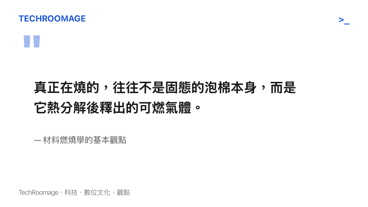 材料燃燒學要點引述：燃燒的主要對象是高分子熱分解後釋出的可燃揮發氣體，而非固態基材本身