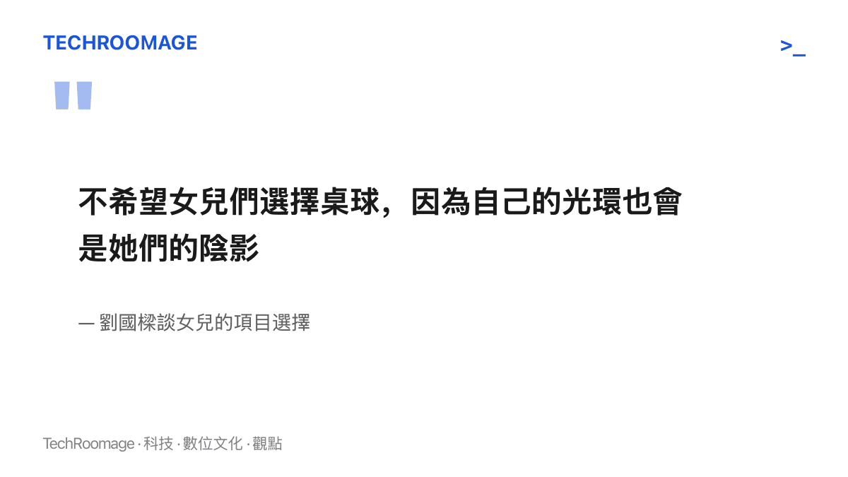 劉國樑曾表示不希望女兒們打桌球，因為自己的光環會成為她們的陰影，此語錄出自其受訪談話